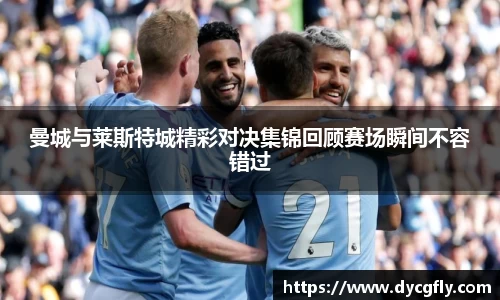 曼城与莱斯特城精彩对决集锦回顾赛场瞬间不容错过