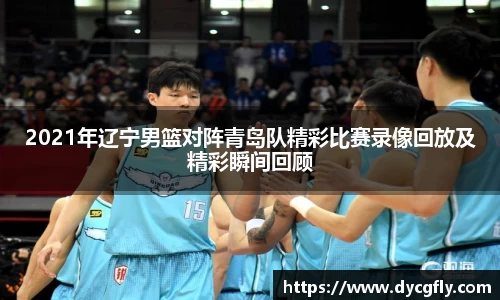 2021年辽宁男篮对阵青岛队精彩比赛录像回放及精彩瞬间回顾