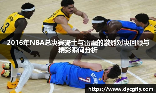 2016年NBA总决赛骑士与雷霆的激烈对决回顾与精彩瞬间分析